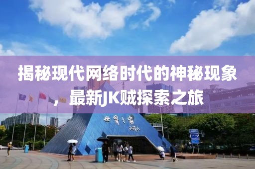揭秘现代网络时代的神秘现象，最新JK贼探索之旅