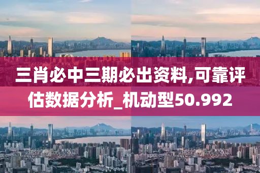 三肖必中三期必出资料,可靠评估数据分析_机动型50.992