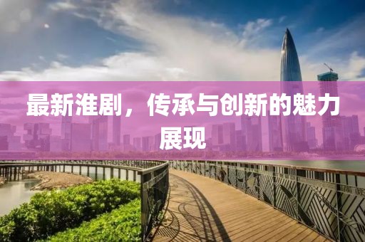 最新淮剧，传承与创新的魅力展现