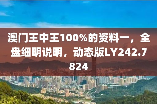 澳门王中王100%的资料一，全盘细明说明，动态版LY242.7824