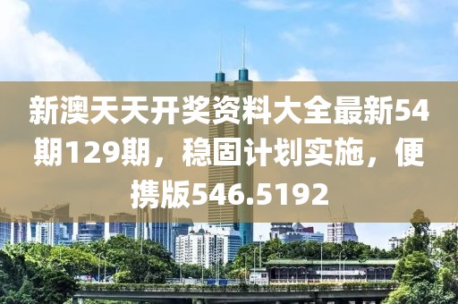 新澳天天开奖资料大全最新54期129期，稳固计划实施，便携版546.5192