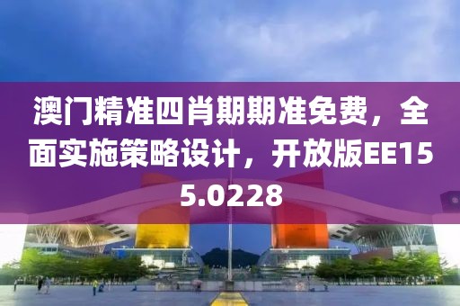 澳门精准四肖期期准免费，全面实施策略设计，开放版EE155.0228