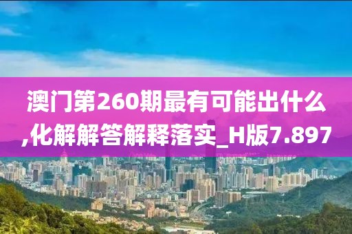 澳门第260期最有可能出什么,化解解答解释落实_H版7.897