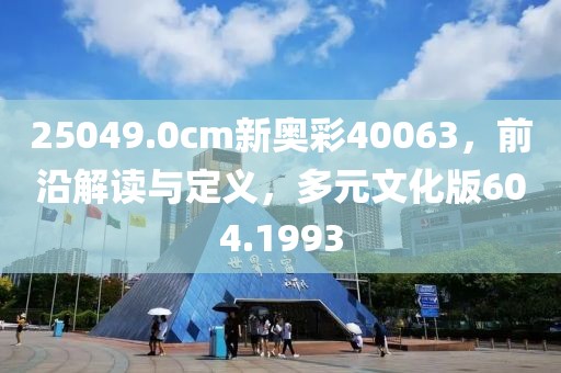 25049.0cm新奥彩40063，前沿解读与定义，多元文化版604.1993