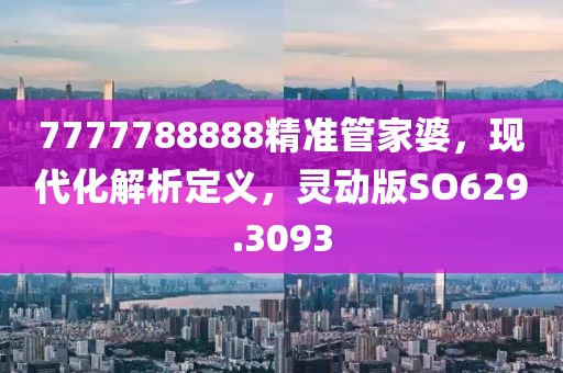 7777788888精准管家婆，现代化解析定义，灵动版SO629.3093