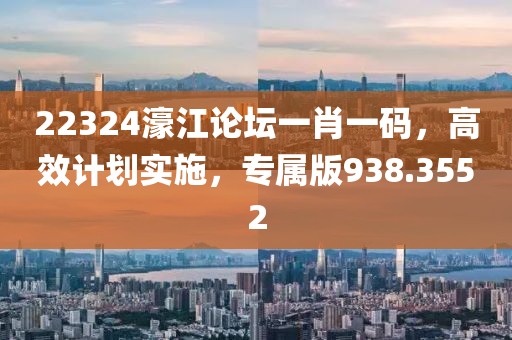 22324濠江论坛一肖一码，高效计划实施，专属版938.3552
