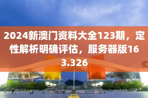 2024新澳门资料大全123期，定性解析明确评估，服务器版163.326