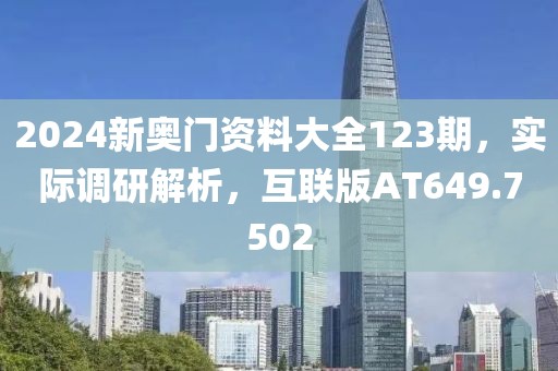 2024新奥门资料大全123期，实际调研解析，互联版AT649.7502