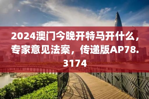2024澳门今晚开特马开什么，专家意见法案，传递版AP78.3174