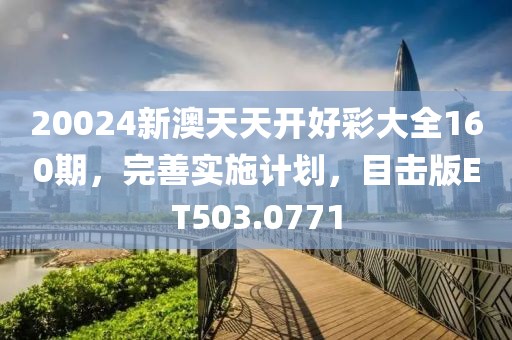 20024新澳天天开好彩大全160期，完善实施计划，目击版ET503.0771