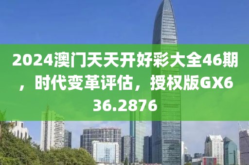 2024澳门天天开好彩大全46期，时代变革评估，授权版GX636.2876