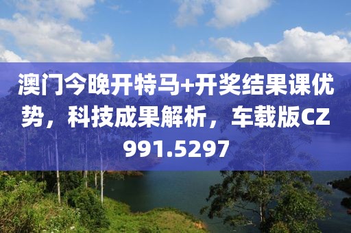 澳门今晚开特马+开奖结果课优势，科技成果解析，车载版CZ991.5297