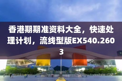 香港期期准资料大全，快速处理计划，流线型版EX540.2603