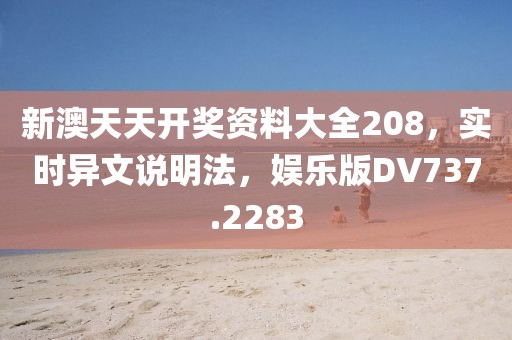 新澳天天开奖资料大全208，实时异文说明法，娱乐版DV737.2283