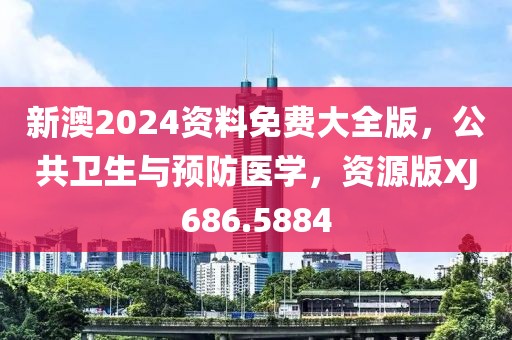 新澳2024资料免费大全版，公共卫生与预防医学，资源版XJ686.5884