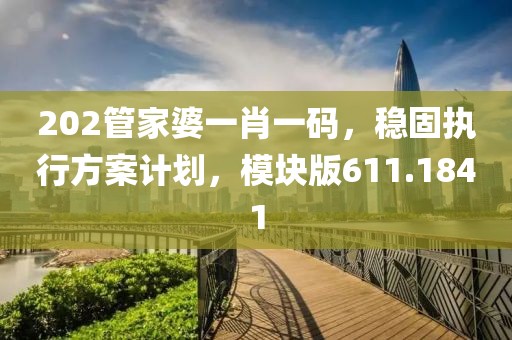 202管家婆一肖一码，稳固执行方案计划，模块版611.1841