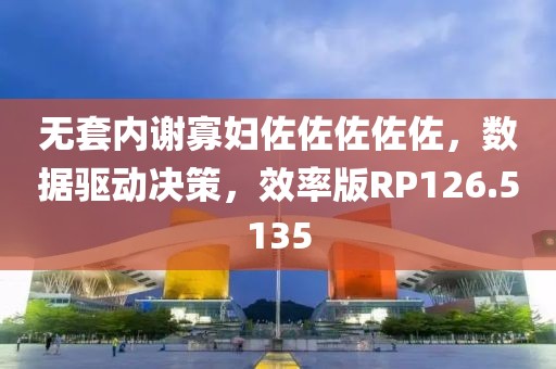 无套内谢寡妇佐佐佐佐佐，数据驱动决策，效率版RP126.5135