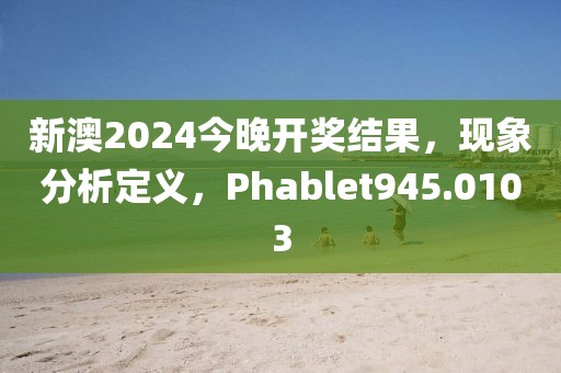 新澳2024今晚开奖结果，现象分析定义，Phablet945.0103