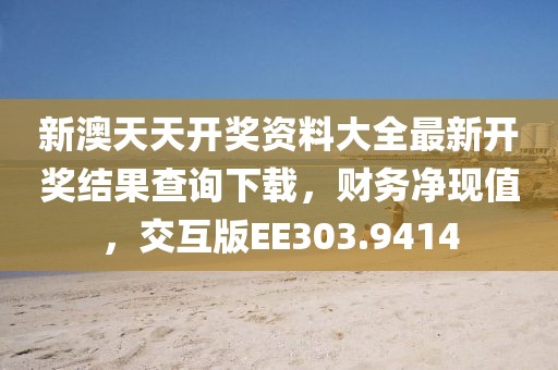新澳天天开奖资料大全最新开奖结果查询下载，财务净现值，交互版EE303.9414