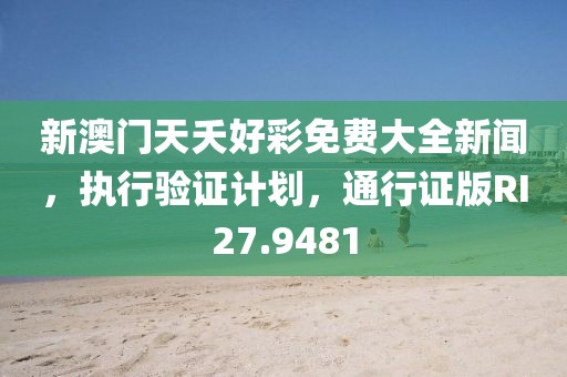 新澳门天夭好彩免费大全新闻，执行验证计划，通行证版RI27.9481