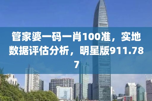 管家婆一码一肖100准，实地数据评估分析，明星版911.787