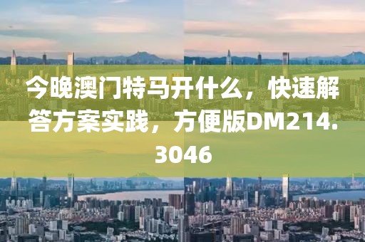 今晚澳门特马开什么，快速解答方案实践，方便版DM214.3046