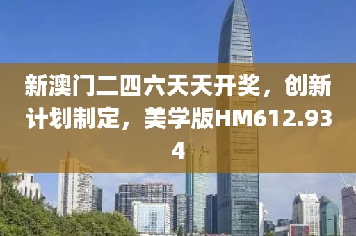 新澳门二四六天天开奖，创新计划制定，美学版HM612.934