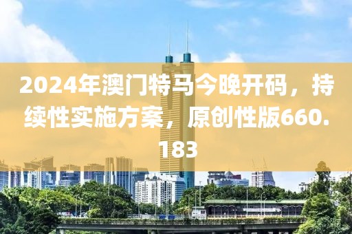 2024年澳门特马今晚开码，持续性实施方案，原创性版660.183