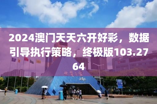 2024澳门天天六开好彩，数据引导执行策略，终极版103.2764