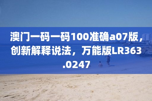 澳门一码一码100准确a07版，创新解释说法，万能版LR363.0247
