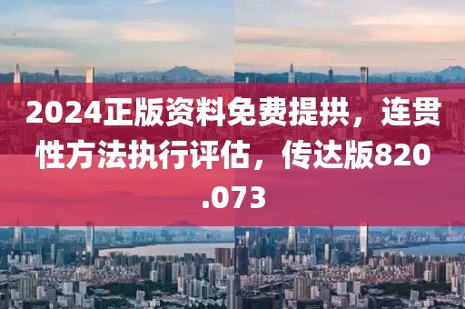 2024正版资料免费提拱，连贯性方法执行评估，传达版820.073