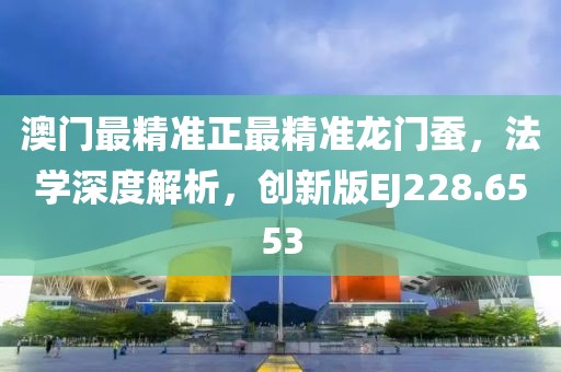 澳门最精准正最精准龙门蚕，法学深度解析，创新版EJ228.6553