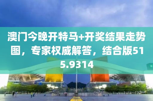 澳门今晚开特马+开奖结果走势图，专家权威解答，结合版515.9314