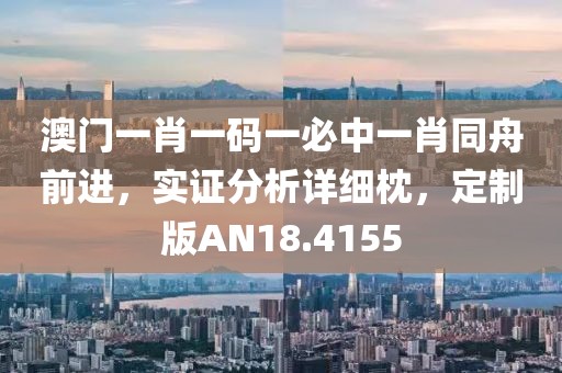 澳门一肖一码一必中一肖同舟前进，实证分析详细枕，定制版AN18.4155