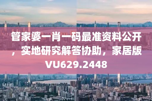 管家婆一肖一码最准资料公开，实地研究解答协助，家居版VU629.2448