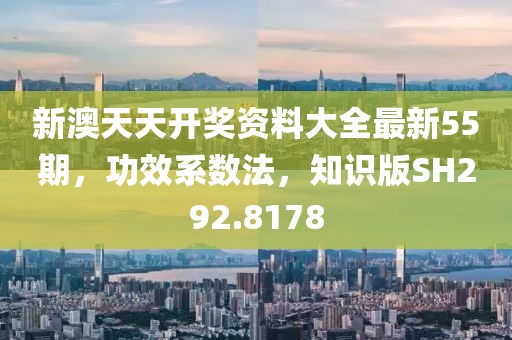 新澳天天开奖资料大全最新55期，功效系数法，知识版SH292.8178