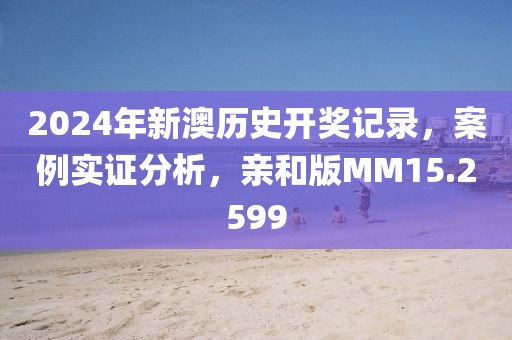 2024年新澳历史开奖记录，案例实证分析，亲和版MM15.2599