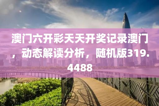 澳门六开彩天天开奖记录澳门，动态解读分析，随机版319.4488