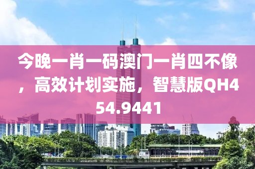 今晚一肖一码澳门一肖四不像，高效计划实施，智慧版QH454.9441