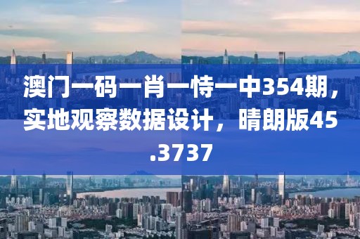澳门一码一肖一恃一中354期，实地观察数据设计，晴朗版45.3737