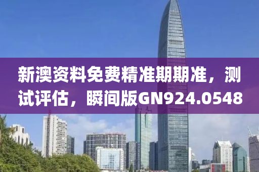 新澳资料免费精准期期准，测试评估，瞬间版GN924.0548