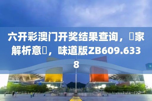 六开彩澳门开奖结果查询，專家解析意見，味道版ZB609.6338