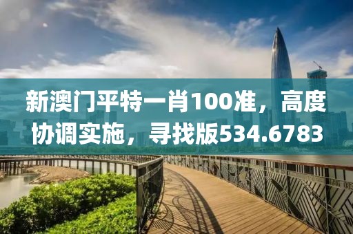 新澳门平特一肖100准，高度协调实施，寻找版534.6783