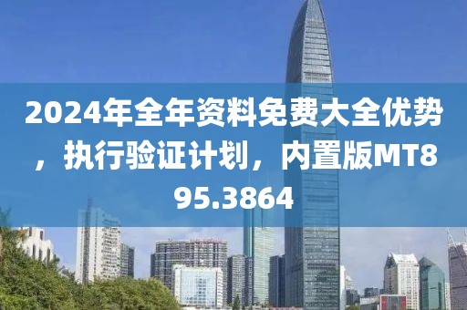 2024年全年资料免费大全优势，执行验证计划，内置版MT895.3864