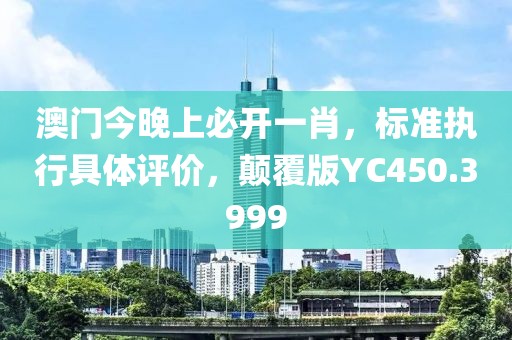 澳门今晚上必开一肖，标准执行具体评价，颠覆版YC450.3999