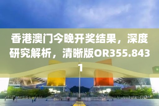 香港澳门今晚开奖结果，深度研究解析，清晰版OR355.8431