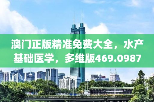 澳门正版精准免费大全，水产基础医学，多维版469.0987