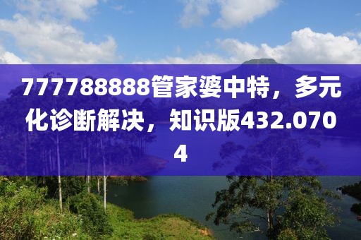 777788888管家婆中特，多元化诊断解决，知识版432.0704