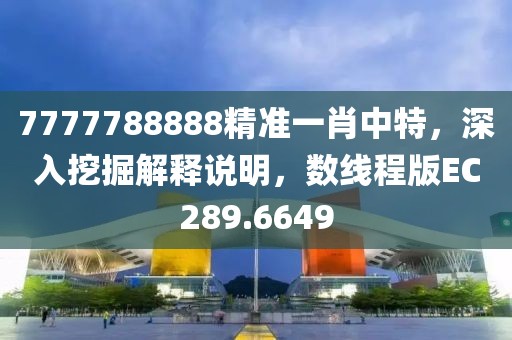 7777788888精准一肖中特，深入挖掘解释说明，数线程版EC289.6649