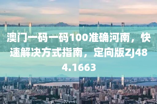 澳门一码一码100准确河南，快速解决方式指南，定向版ZJ484.1663